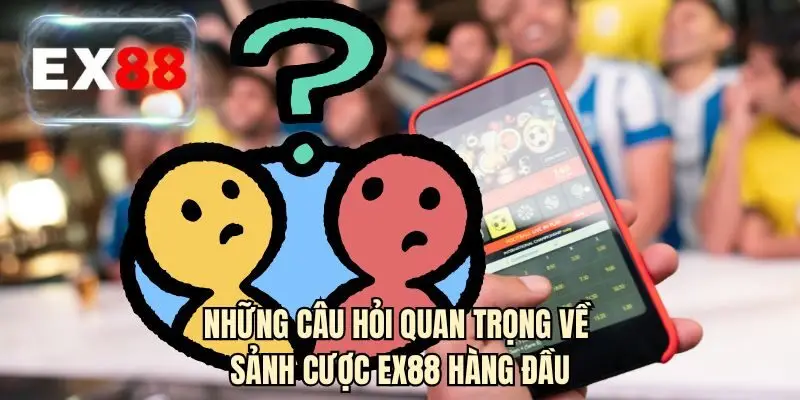 Những câu hỏi quan trọng về sảnh cược EX88 hàng đầu 